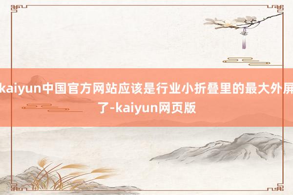 kaiyun中国官方网站应该是行业小折叠里的最大外屏了-kaiyun网页版