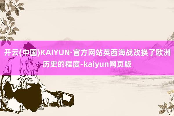 开云(中国)KAIYUN·官方网站英西海战改换了欧洲历史的程度-kaiyun网页版