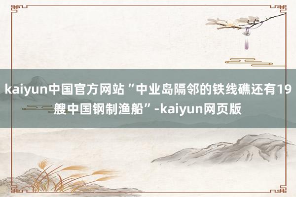 kaiyun中国官方网站“中业岛隔邻的铁线礁还有19艘中国钢制渔船”-kaiyun网页版