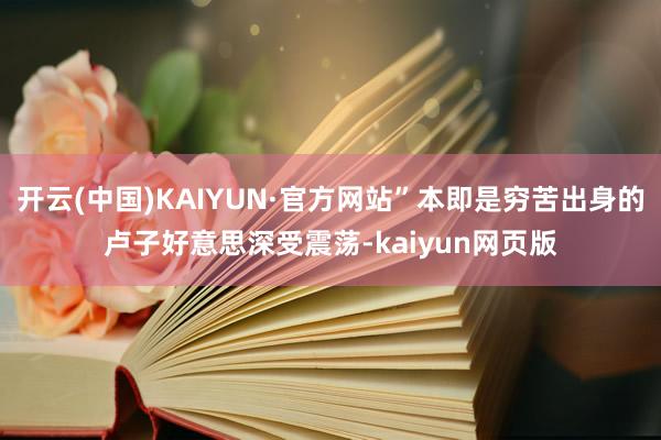 开云(中国)KAIYUN·官方网站”本即是穷苦出身的卢子好意思深受震荡-kaiyun网页版