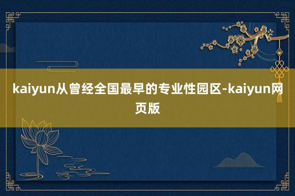 kaiyun从曾经全国最早的专业性园区-kaiyun网页版