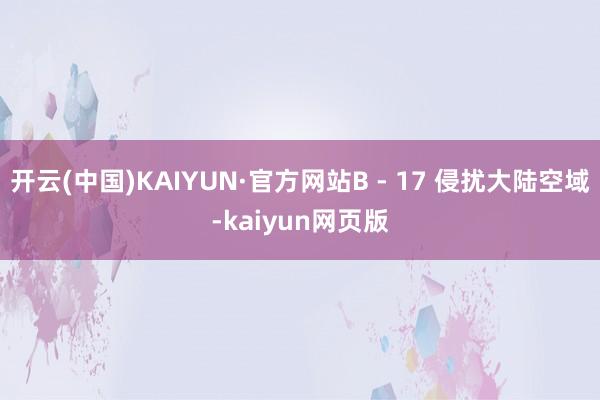 开云(中国)KAIYUN·官方网站B - 17 侵扰大陆空域-kaiyun网页版