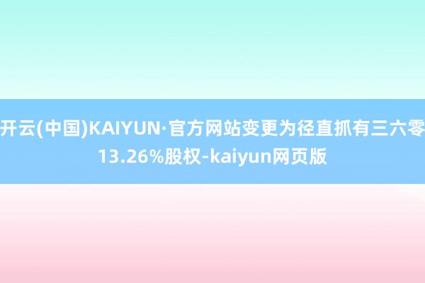 开云(中国)KAIYUN·官方网站变更为径直抓有三六零13.26%股权-kaiyun网页版