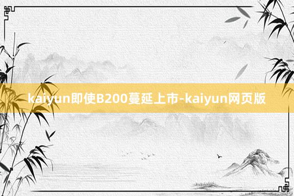 kaiyun即使B200蔓延上市-kaiyun网页版