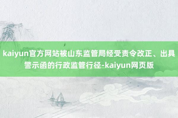 kaiyun官方网站被山东监管局经受责令改正、出具警示函的行政监管行径-kaiyun网页版