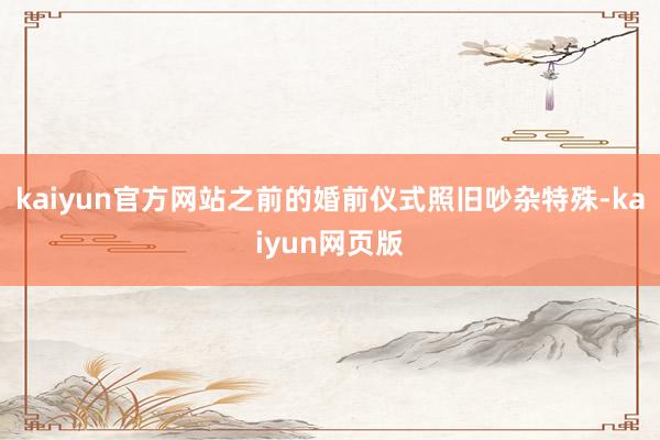 kaiyun官方网站之前的婚前仪式照旧吵杂特殊-kaiyun网页版