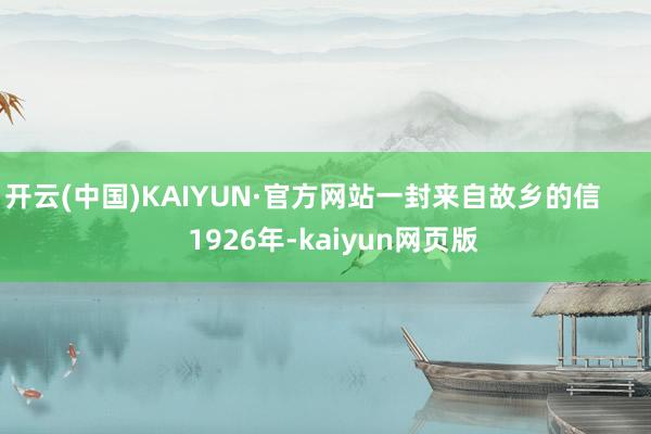 开云(中国)KAIYUN·官方网站一封来自故乡的信        1926年-kaiyun网页版