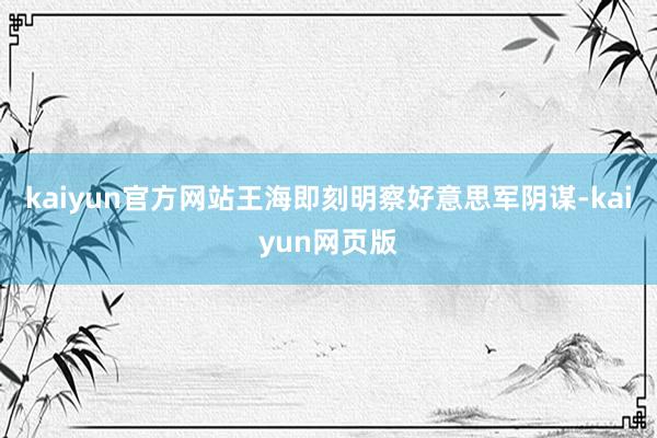 kaiyun官方网站王海即刻明察好意思军阴谋-kaiyun网页版