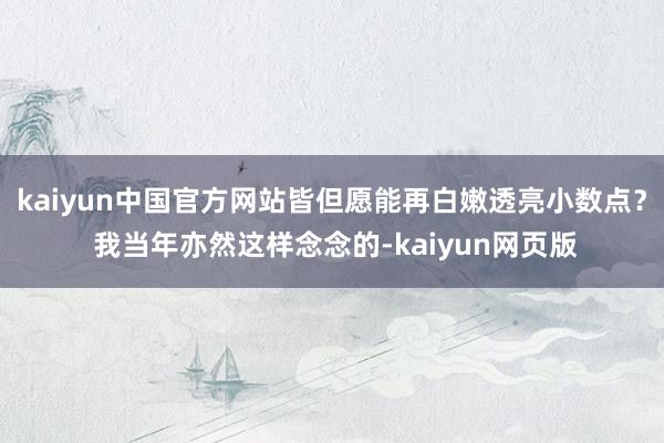 kaiyun中国官方网站皆但愿能再白嫩透亮小数点？ 我当年亦然这样念念的-kaiyun网页版