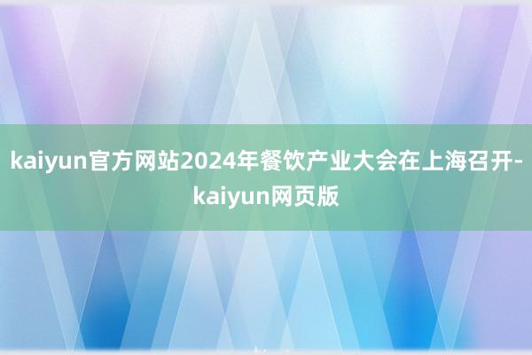 kaiyun官方网站2024年餐饮产业大会在上海召开-kaiyun网页版