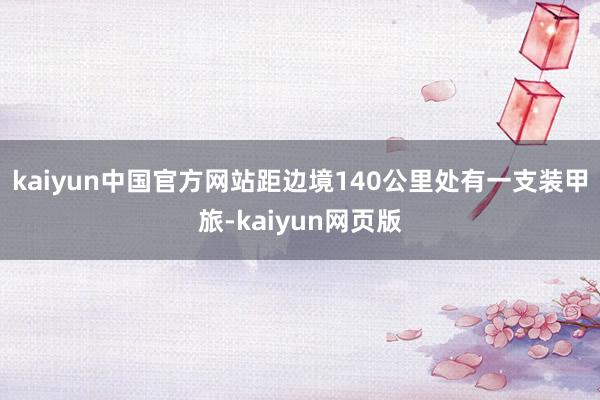 kaiyun中国官方网站距边境140公里处有一支装甲旅-kaiyun网页版