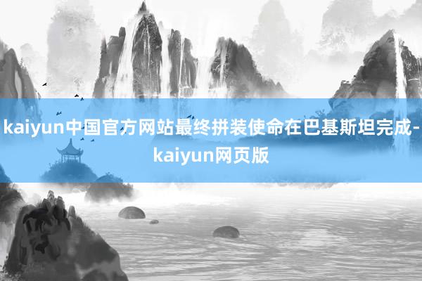 kaiyun中国官方网站最终拼装使命在巴基斯坦完成-kaiyun网页版